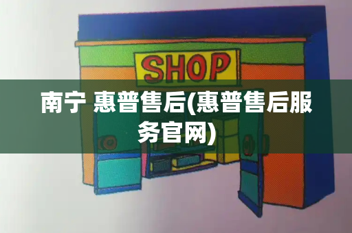 南宁 惠普售后(惠普售后服务官网)