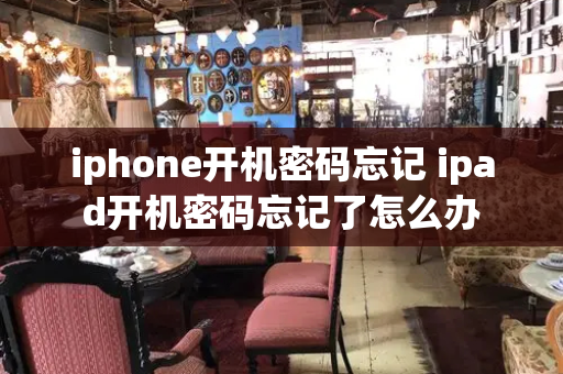 iphone开机密码忘记 ipad开机密码忘记了怎么办