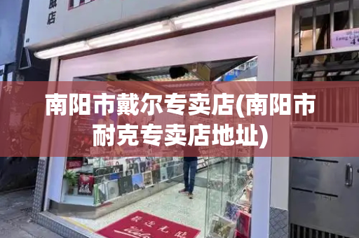 南阳市戴尔专卖店(南阳市耐克专卖店地址)-第1张图片-星选测评