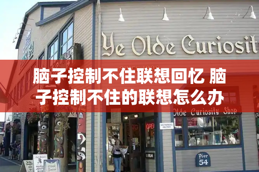 脑子控制不住联想回忆 脑子控制不住的联想怎么办
