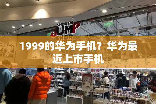 1999的华为手机？华为最近上市手机-第1张图片-星选测评
