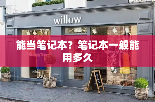 能当笔记本？笔记本一般能用多久
