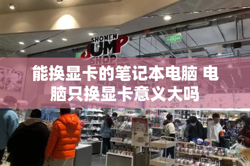 能换显卡的笔记本电脑 电脑只换显卡意义大吗-第1张图片-星选测评
