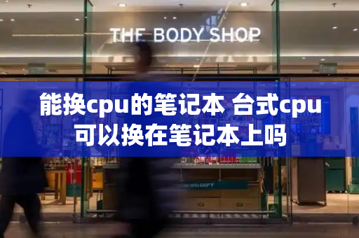 能换cpu的笔记本 台式cpu可以换在笔记本上吗-第1张图片-星选测评