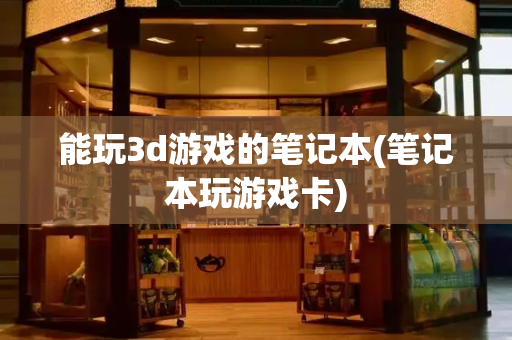 能玩3d游戏的笔记本(笔记本玩游戏卡)