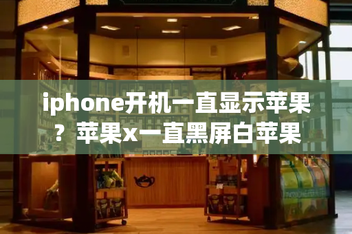 iphone开机一直显示苹果？苹果x一直黑屏白苹果