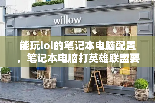 能玩lol的笔记本电脑配置，笔记本电脑打英雄联盟要什么配置-第1张图片-星选测评