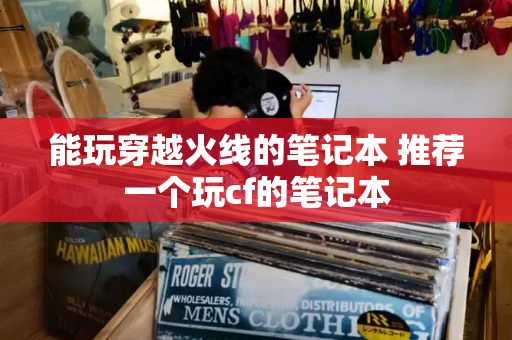 能玩穿越火线的笔记本 推荐一个玩cf的笔记本-第1张图片-星选测评