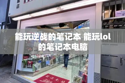 能玩逆战的笔记本 能玩lol的笔记本电脑-第1张图片-星选测评