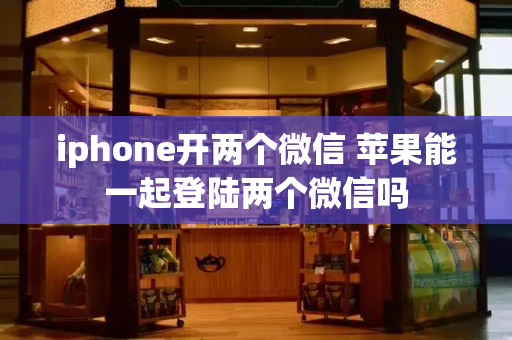 iphone开两个微信 苹果能一起登陆两个微信吗