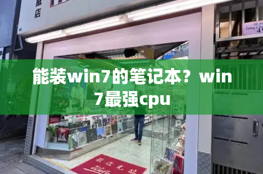 能装win7的笔记本？win7最强cpu-第1张图片-星选测评
