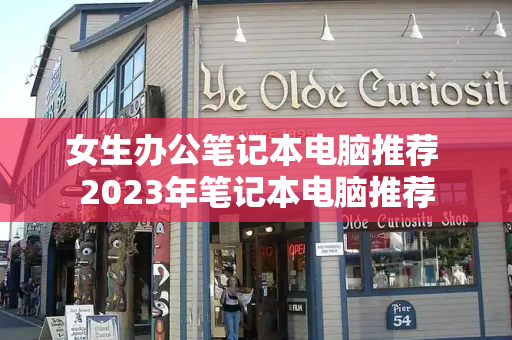 女生办公笔记本电脑推荐 2023年笔记本电脑推荐-第1张图片-星选测评