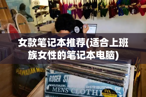 女款笔记本推荐(适合上班族女性的笔记本电脑)