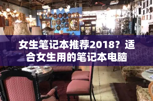 女生笔记本推荐2018？适合女生用的笔记本电脑