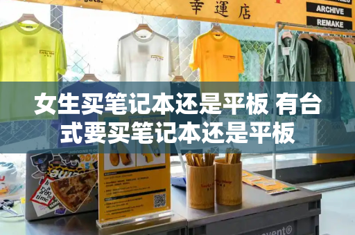 女生买笔记本还是平板 有台式要买笔记本还是平板