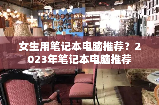 女生用笔记本电脑推荐？2023年笔记本电脑推荐-第1张图片-星选测评
