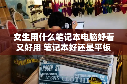女生用什么笔记本电脑好看又好用 笔记本好还是平板好-第1张图片-星选测评