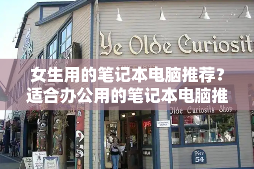 女生用的笔记本电脑推荐？适合办公用的笔记本电脑推荐