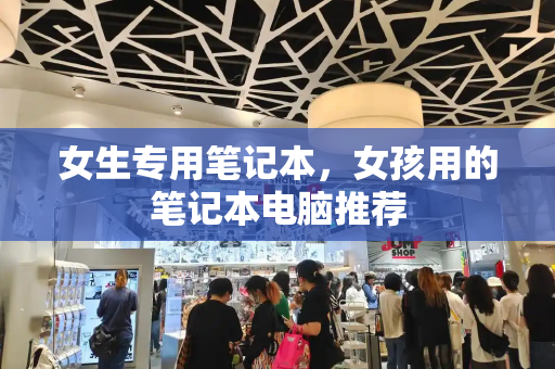 女生专用笔记本，女孩用的笔记本电脑推荐