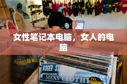 女性笔记本电脑，女人的电脑-第1张图片-星选测评