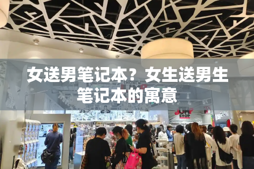 女送男笔记本？女生送男生笔记本的寓意