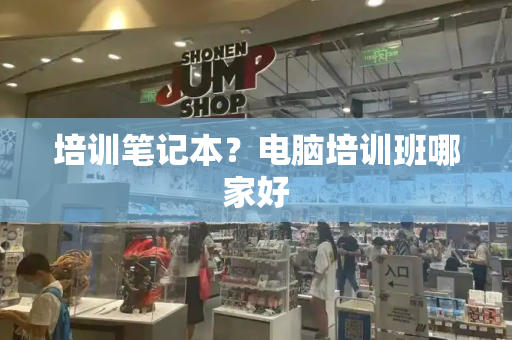 培训笔记本？电脑培训班哪家好