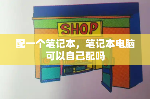 配一个笔记本，笔记本电脑可以自己配吗