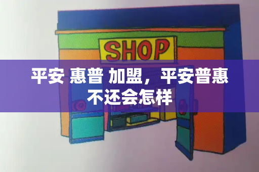 平安 惠普 加盟，平安普惠不还会怎样-第1张图片-星选测评