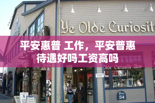 平安惠普 工作，平安普惠待遇好吗工资高吗-第1张图片-星选测评