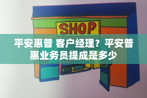 平安惠普 客户经理？平安普惠业务员提成是多少-第1张图片-星选测评