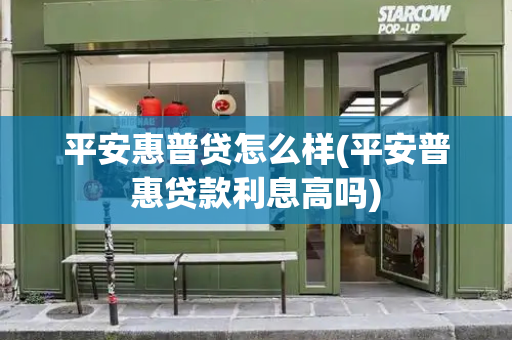 平安惠普贷怎么样(平安普惠贷款利息高吗)