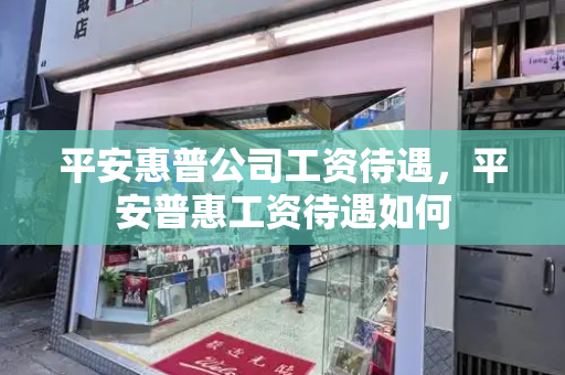 平安惠普公司工资待遇，平安普惠工资待遇如何