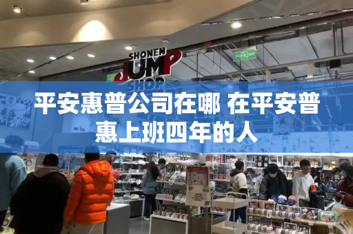 平安惠普公司在哪 在平安普惠上班四年的人