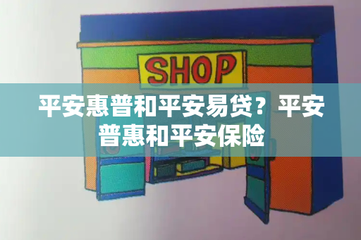 平安惠普和平安易贷？平安普惠和平安保险