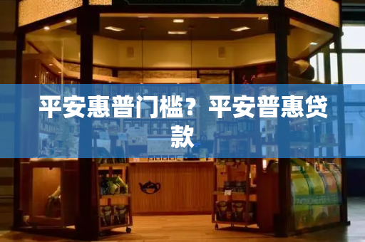 平安惠普门槛？平安普惠贷款