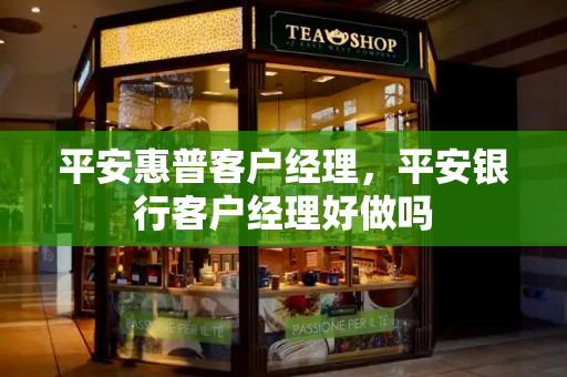 平安惠普客户经理，平安银行客户经理好做吗-第1张图片-星选测评