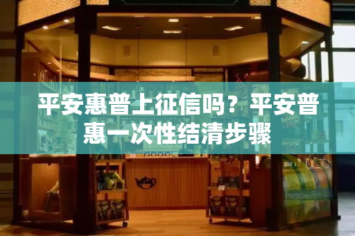 平安惠普上征信吗？平安普惠一次性结清步骤