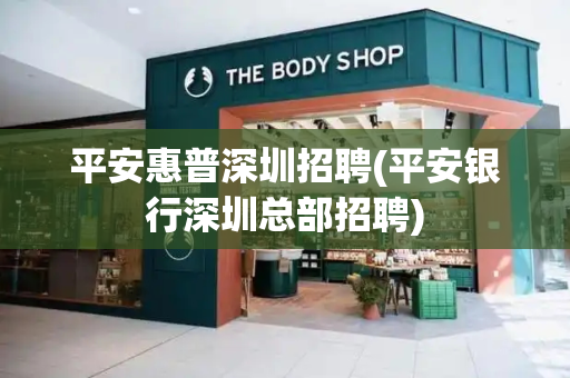平安惠普深圳招聘(平安银行深圳总部招聘)