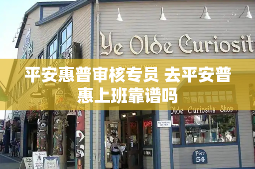 平安惠普审核专员 去平安普惠上班靠谱吗