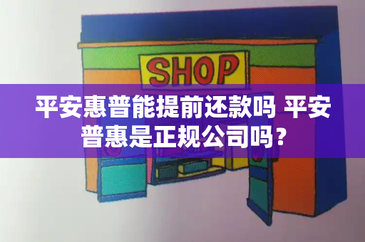 平安惠普能提前还款吗 平安普惠是正规公司吗？