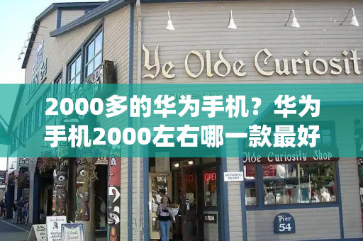 2000多的华为手机？华为手机2000左右哪一款最好-第1张图片-星选测评