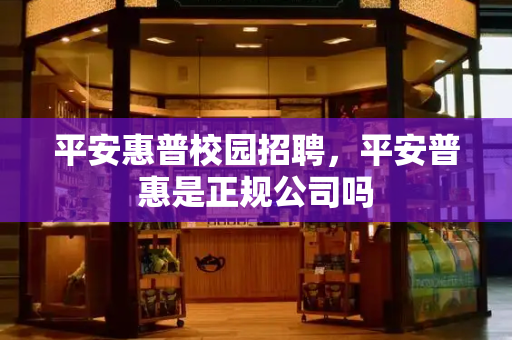 平安惠普校园招聘，平安普惠是正规公司吗