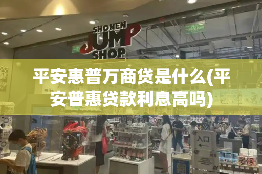 平安惠普万商贷是什么(平安普惠贷款利息高吗)