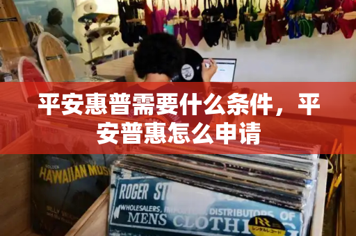 平安惠普需要什么条件，平安普惠怎么申请