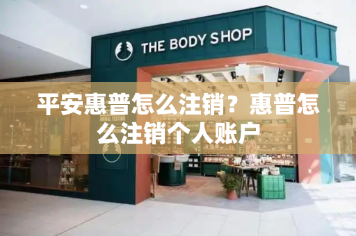 平安惠普怎么注销？惠普怎么注销个人账户
