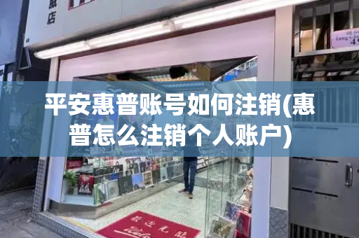 平安惠普账号如何注销(惠普怎么注销个人账户)-第1张图片-星选测评