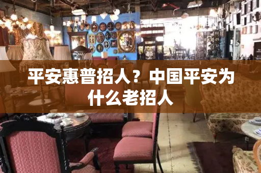 平安惠普招人？中国平安为什么老招人-第1张图片-星选测评