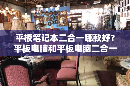 平板笔记本二合一哪款好？平板电脑和平板电脑二合一哪个好