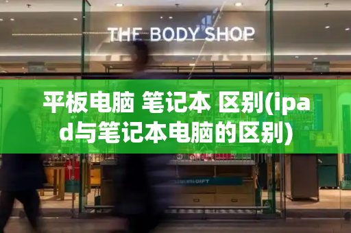 平板电脑 笔记本 区别(ipad与笔记本电脑的区别)