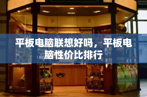 平板电脑联想好吗，平板电脑性价比排行